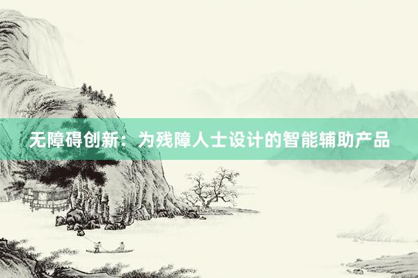 无障碍创新：为残障人士设计的智能辅助产品