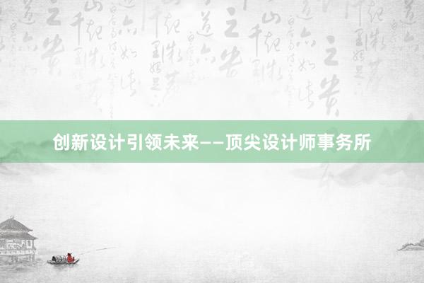 创新设计引领未来——顶尖设计师事务所