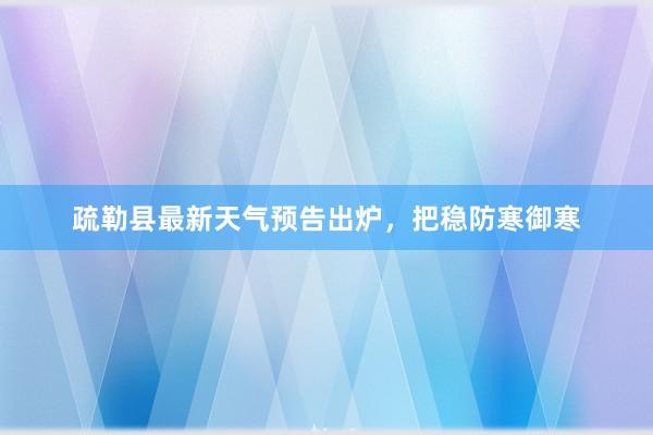 疏勒县最新天气预告出炉，把稳防寒御寒